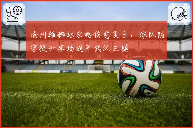 沧州雄狮赵宏略伤愈复出，球队防守提升客场逼平武汉三镇