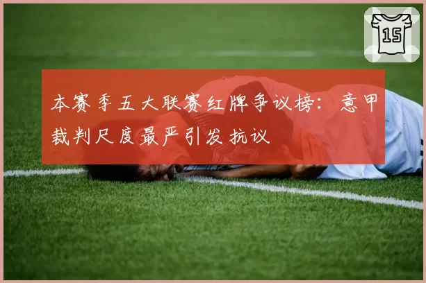 本赛季五大联赛红牌争议榜:意甲裁判尺度最严引发抗议