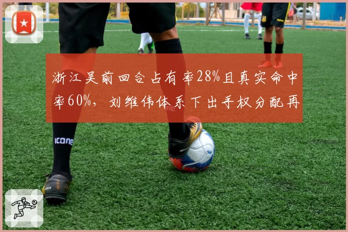 浙江吴前回合占有率28%且真实命中率60%，刘维伟体系下出手权分配再升级