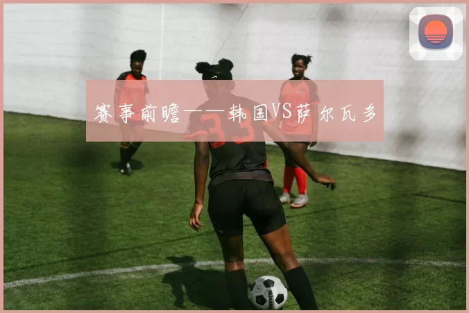 赛事前瞻——韩国VS萨尔瓦多