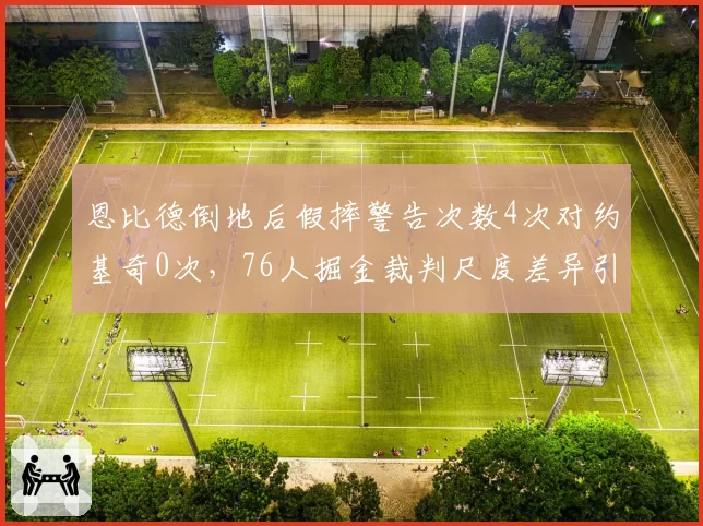 恩比德倒地后假摔警告次数4次对约基奇0次，76人掘金裁判尺度差异引热议