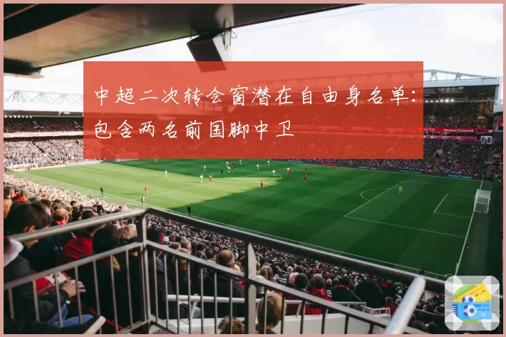 中超二次转会窗潜在自由身名单：包含两名前国脚中卫