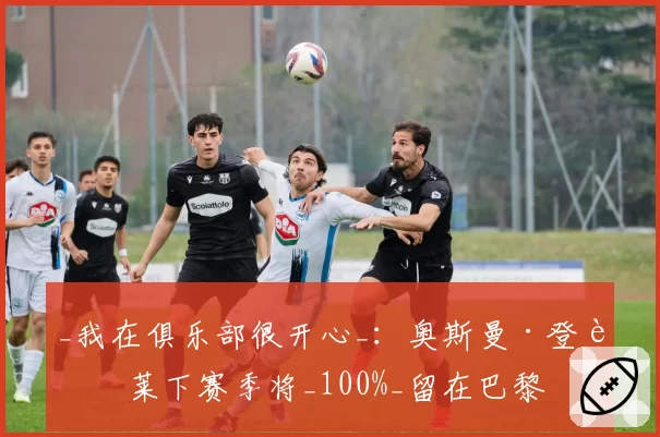 _我在俱乐部很开心_:奥斯曼·登贝莱下赛季将_100%_留在巴黎