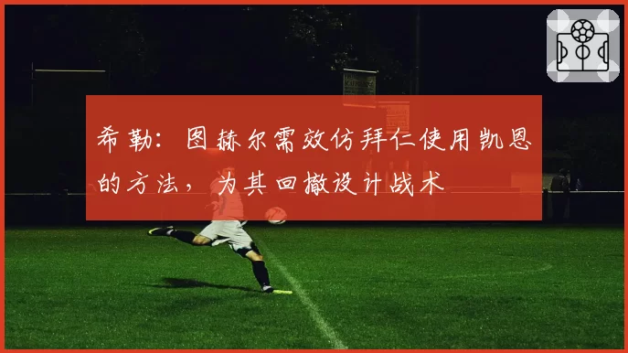 希勒:图赫尔需效仿拜仁使用凯恩的方法,为其回撤设计战术