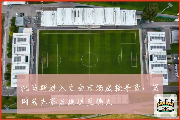 托马斯进入自由市场成抢手货,篮网或先签后换送至热火