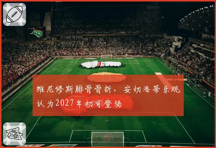 维尼修斯腓骨骨折，安切洛蒂乐观认为2027年初可登场