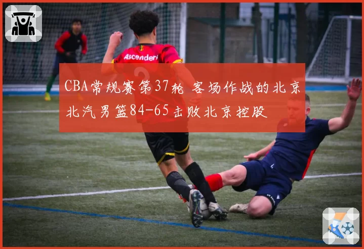 CBA常规赛第37轮 客场作战的北京北汽男篮84-65击败北京控股