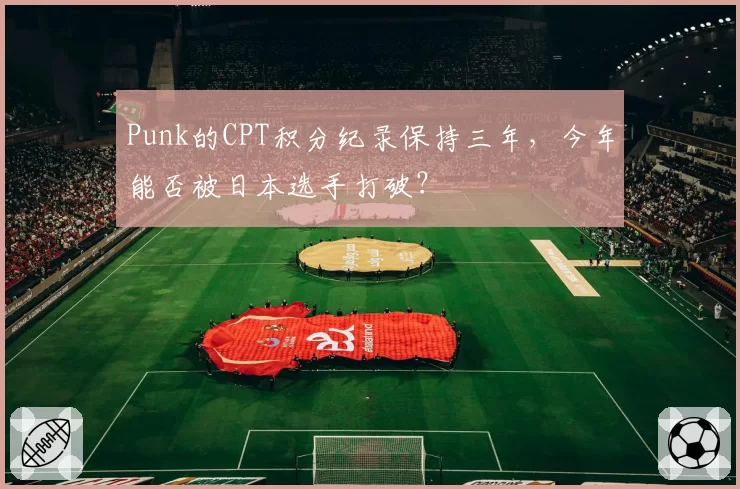 Punk的CPT积分纪录保持三年，今年能否被日本选手打破？
