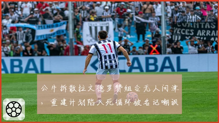 公牛拆散拉文德罗赞组合无人问津，重建计划陷入死循环被名记嘲讽