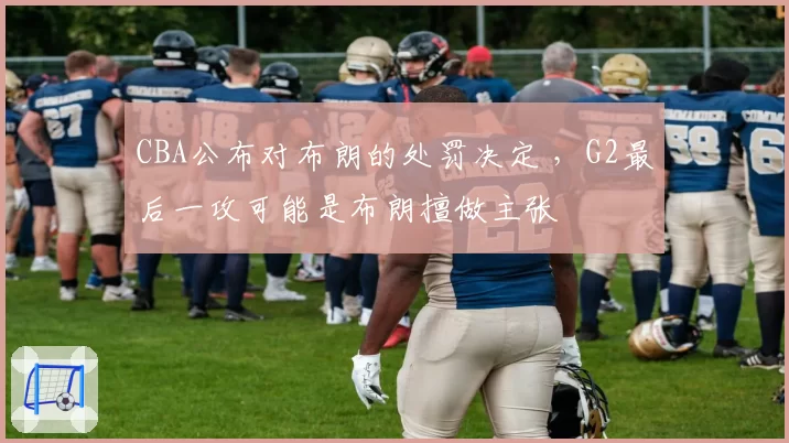 CBA公布对布朗的处罚决定 ，G2最后一攻可能是布朗擅做主张