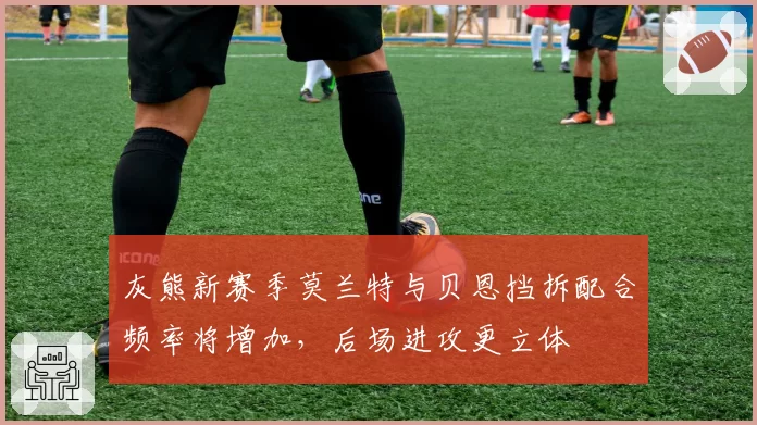 灰熊新赛季莫兰特与贝恩挡拆配合频率将增加，后场进攻更立体