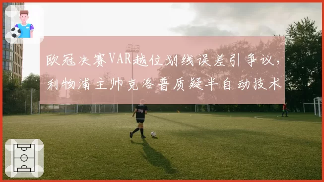 欧冠决赛VAR越位划线误差引争议,利物浦主帅克洛普质疑半自动技术可靠性
