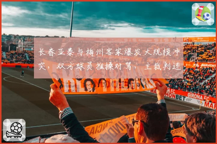 长春亚泰与梅州客家爆发大规模冲突，双方球员推搡对骂，主裁判连出三张红牌