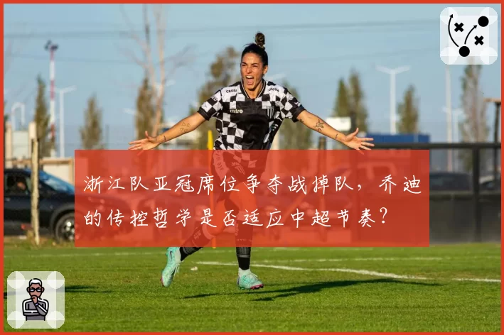 浙江队亚冠席位争夺战掉队，乔迪的传控哲学是否适应中超节奏？