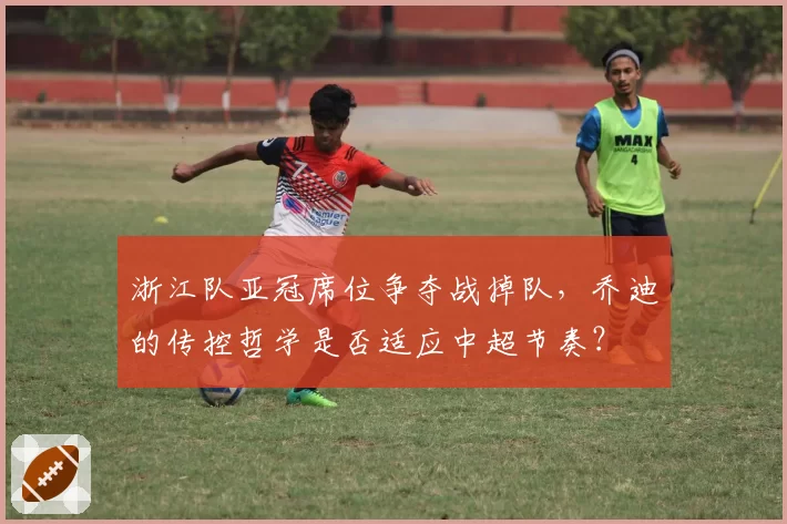 浙江队亚冠席位争夺战掉队，乔迪的传控哲学是否适应中超节奏？