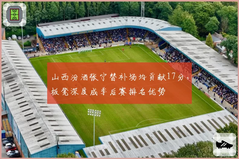 山西汾酒张宁替补场均贡献17分，板凳深度成季后赛排名优势