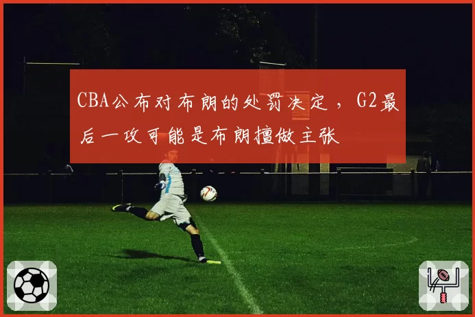 CBA公布对布朗的处罚决定 ，G2最后一攻可能是布朗擅做主张