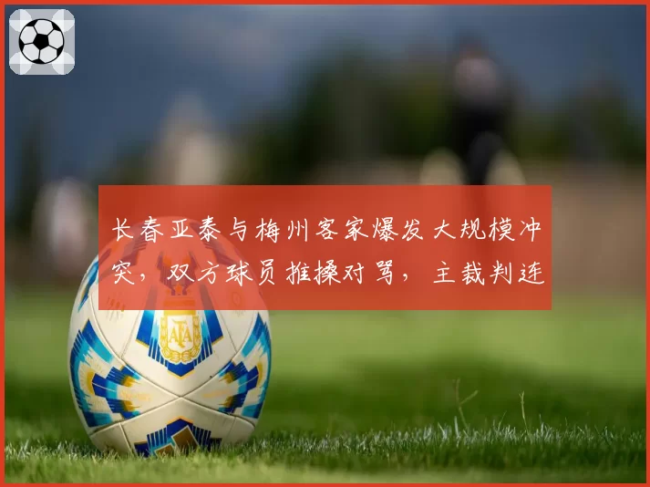 长春亚泰与梅州客家爆发大规模冲突，双方球员推搡对骂，主裁判连出三张红牌