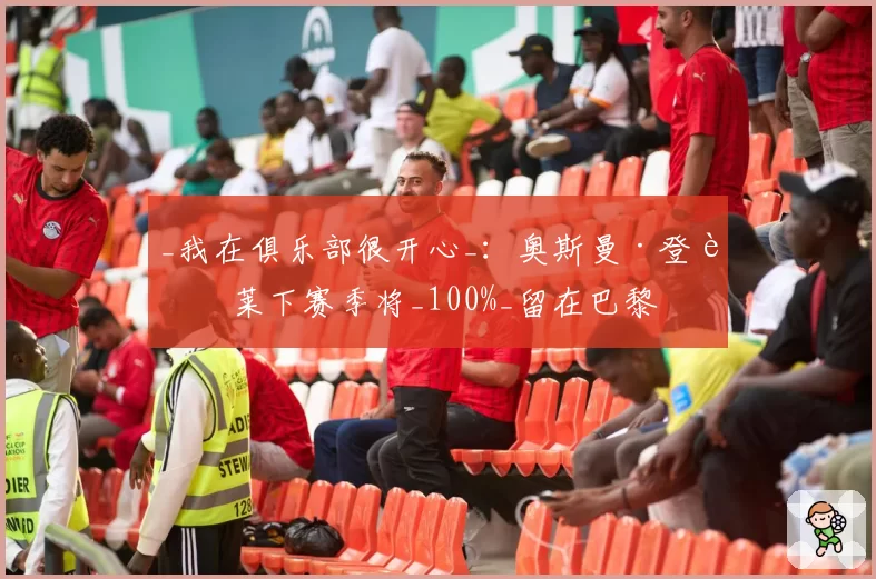 _我在俱乐部很开心_:奥斯曼·登贝莱下赛季将_100%_留在巴黎
