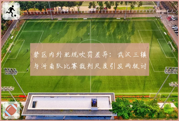 禁区内外犯规吹罚差异:武汉三镇与河南队比赛裁判尺度引发两极讨论