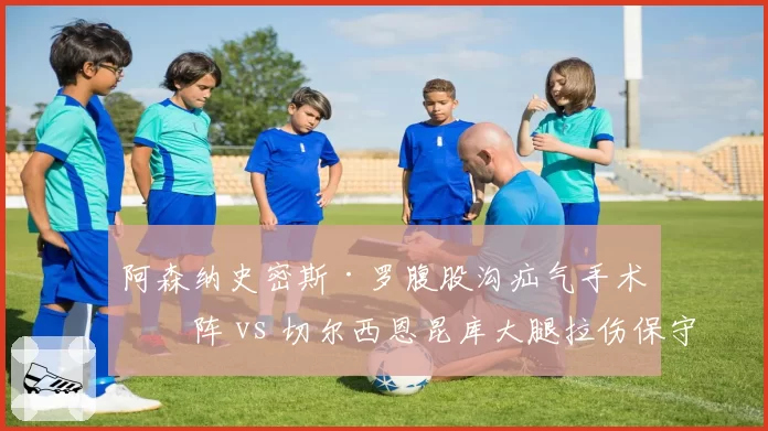 阿森纳史密斯·罗腹股沟疝气手术缺阵 vs 切尔西恩昆库大腿拉伤保守治疗，英超中场伤势处理方式迥异
