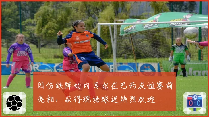 因伤缺阵的内马尔在巴西友谊赛前亮相，获得现场球迷热烈欢迎