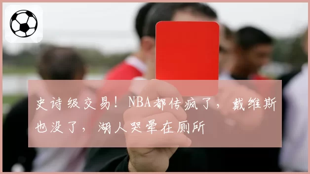 史诗级交易！NBA都传疯了，戴维斯也没了，湖人哭晕在厕所