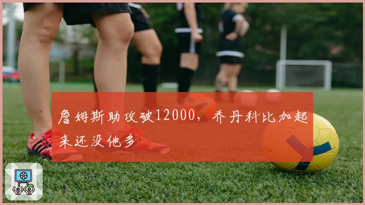 詹姆斯助攻破12000，乔丹科比加起来还没他多