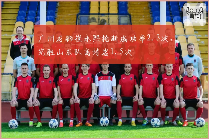 广州龙狮崔永熙抢断成功率2.3次,完胜山东队高诗岩1.5次