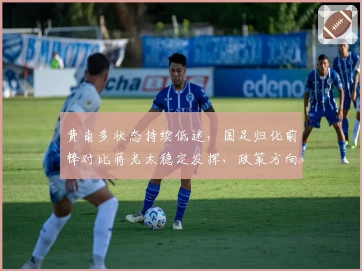 费南多状态持续低迷，国足归化前锋对比蒋光太稳定发挥，政策方向再引争议