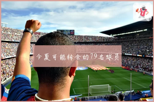今夏可能转会的79名球员
