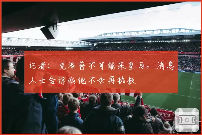 记者：克洛普不可能来皇马，消息人士告诉我他不会再执教