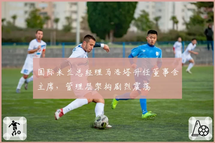 国际米兰总经理马洛塔升任董事会主席，管理层架构剧烈震荡