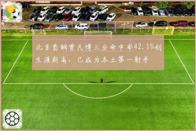 北京首钢曾凡博三分命中率42.1%创生涯新高，已成为本土第一射手