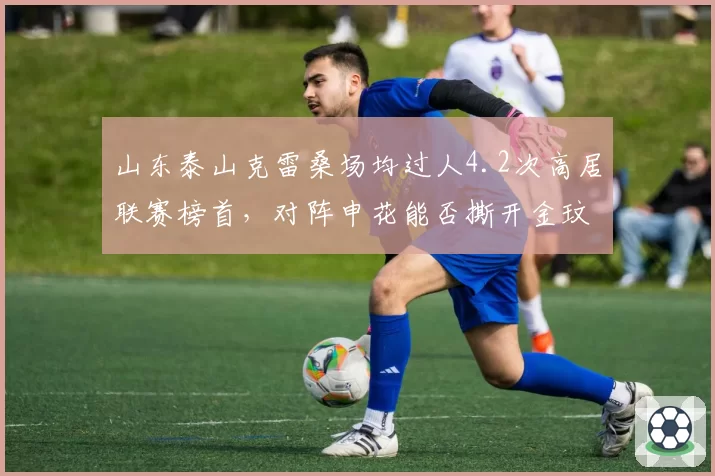 山东泰山克雷桑场均过人4.2次高居联赛榜首，对阵申花能否撕开金玟哉防线