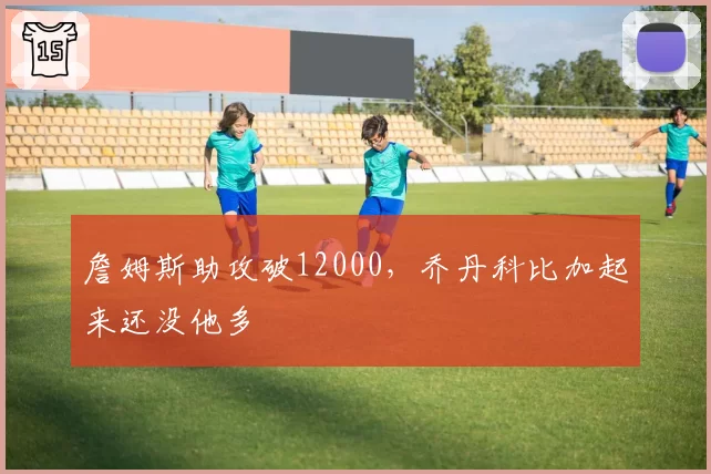 詹姆斯助攻破12000，乔丹科比加起来还没他多