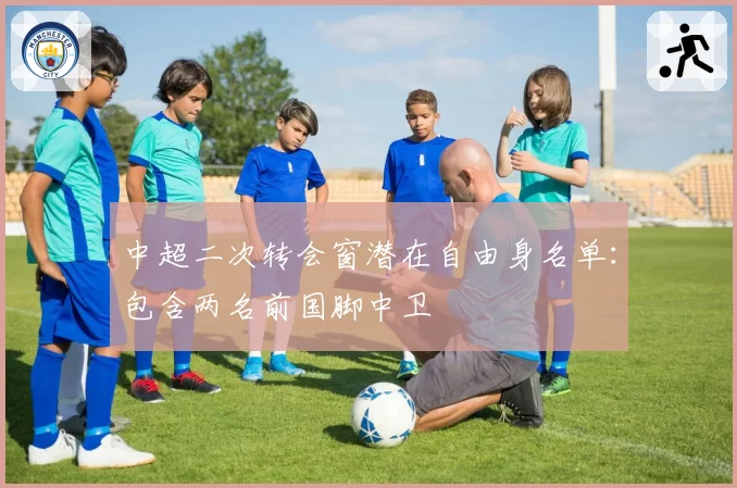 中超二次转会窗潜在自由身名单：包含两名前国脚中卫