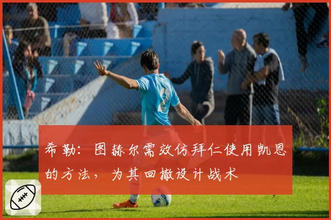 希勒:图赫尔需效仿拜仁使用凯恩的方法,为其回撤设计战术