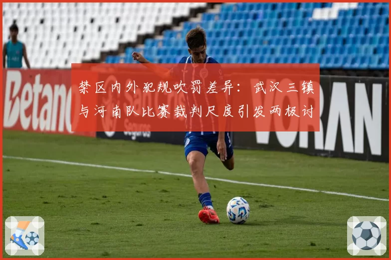 禁区内外犯规吹罚差异:武汉三镇与河南队比赛裁判尺度引发两极讨论