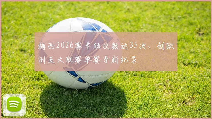 梅西2026赛季助攻数达35次,创欧洲五大联赛单赛季新纪录