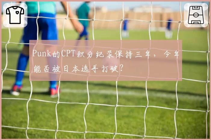 Punk的CPT积分纪录保持三年，今年能否被日本选手打破？