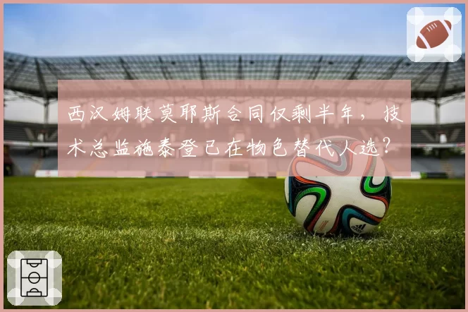西汉姆联莫耶斯合同仅剩半年，技术总监施泰登已在物色替代人选？