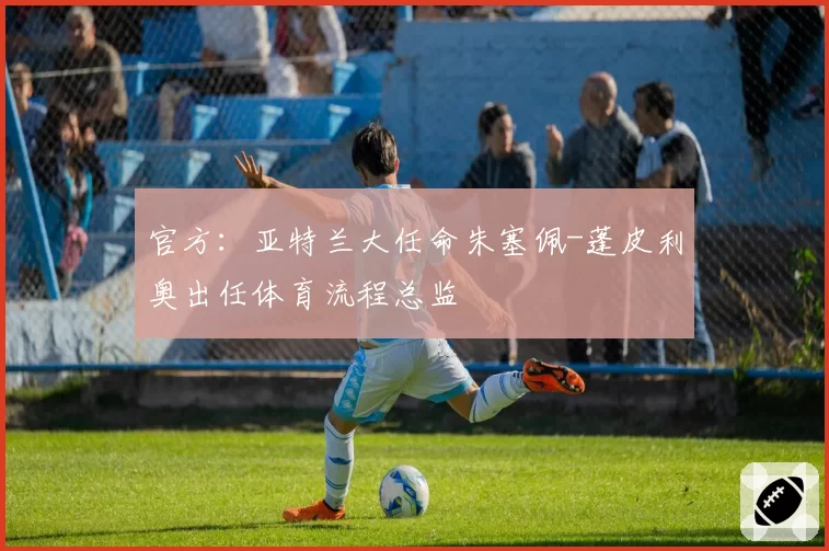 官方:亚特兰大任命朱塞佩-蓬皮利奥出任体育流程总监