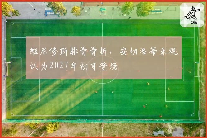 维尼修斯腓骨骨折，安切洛蒂乐观认为2027年初可登场