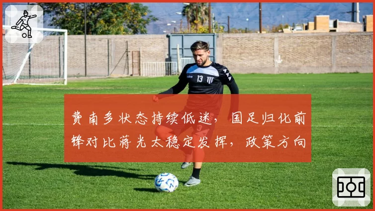 费南多状态持续低迷，国足归化前锋对比蒋光太稳定发挥，政策方向再引争议