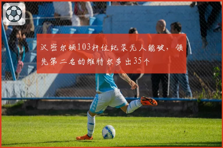汉密尔顿103杆位纪录无人能破,领先第二名的维特尔多出35个