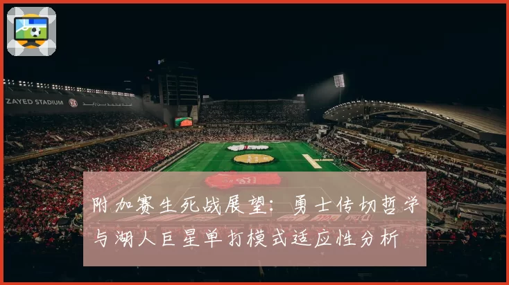 附加赛生死战展望:勇士传切哲学与湖人巨星单打模式适应性分析