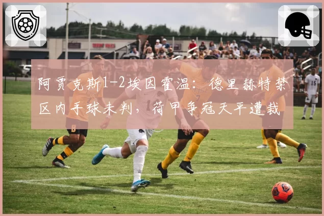 阿贾克斯1-2埃因霍温:德里赫特禁区内手球未判,荷甲争冠天平遭裁判倾斜