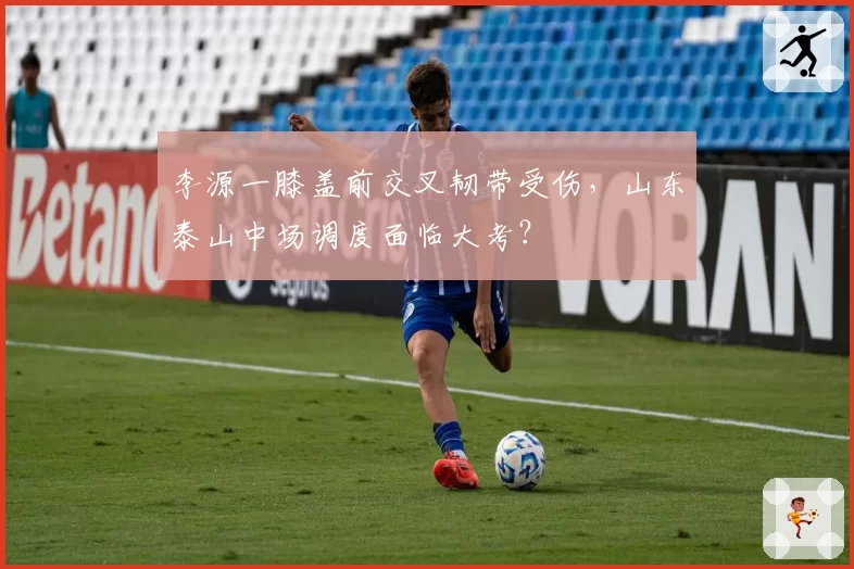 李源一膝盖前交叉韧带受伤，山东泰山中场调度面临大考？