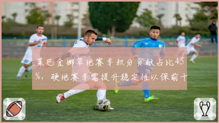 莱巴金娜草地赛季积分贡献占比45%，硬地赛季需提升稳定性以保前十